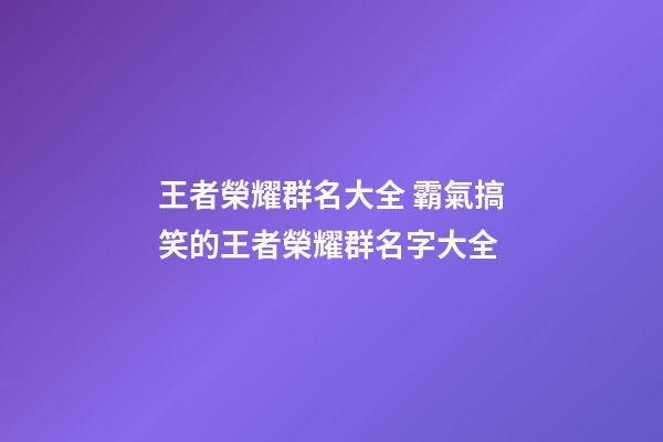 王者榮耀群名大全 霸氣搞笑的王者榮耀群名字大全